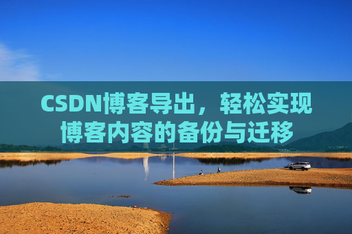 CSDN博客导出,轻松实现博客内容的备份与迁移 CSDN博客导出,轻松实现博客内容的备份与迁移